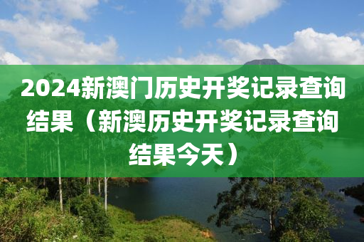 2024新澳门历史开奖记录查询结果（新澳历史开奖记录查询结果今天）