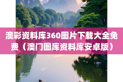 澳彩资料库360图片下载大全免费（澳门图库资料库安卓版）