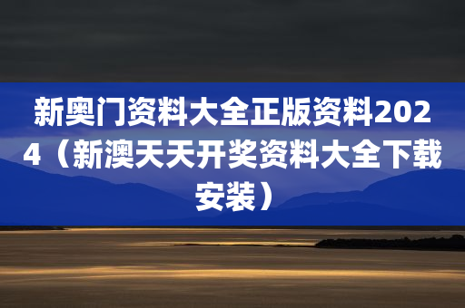 新奥门资料大全正版资料2024（新澳天天开奖资料大全下载安装）