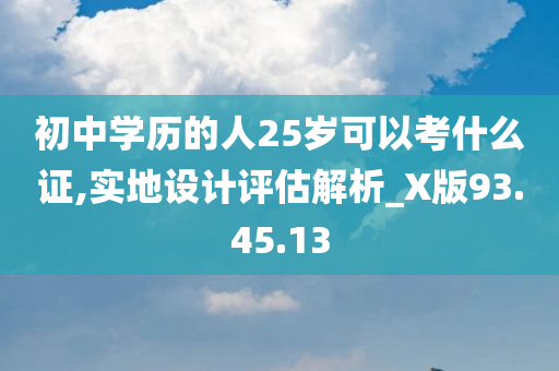 初中学历的人25岁可以考什么证,实地设计评估解析_X版93.45.13