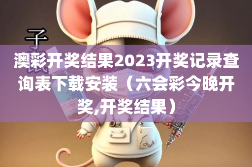 澳彩开奖结果2023开奖记录查询表下载安装（六会彩今晚开奖,开奖结果）