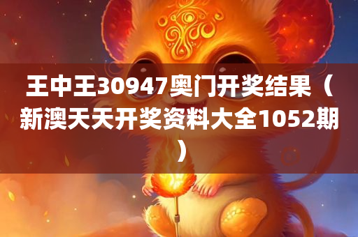 王中王30947奥门开奖结果（新澳天天开奖资料大全1052期）