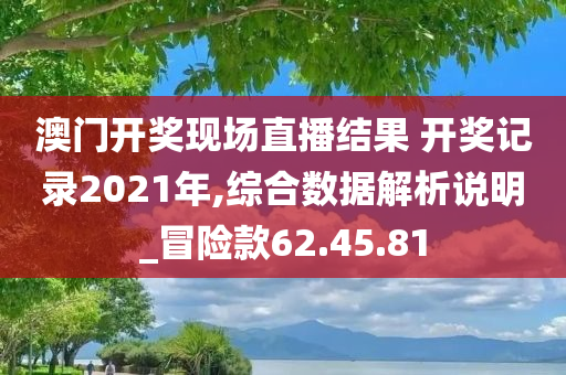 澳门开奖现场直播结果 开奖记录2021年,综合数据解析说明_冒险款62.45.81