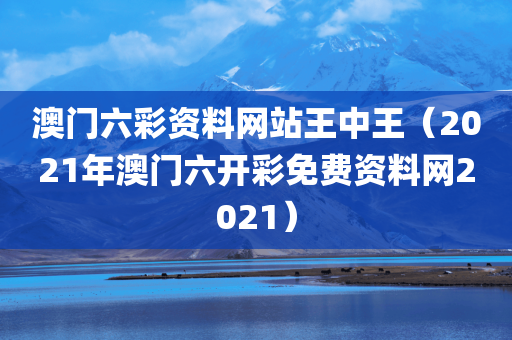 澳门六彩资料网站王中王（2021年澳门六开彩免费资料网2021）