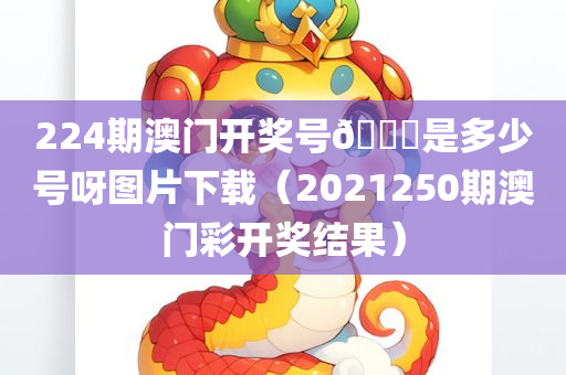 224期澳门开奖号🐎是多少号呀图片下载（2021250期澳门彩开奖结果）