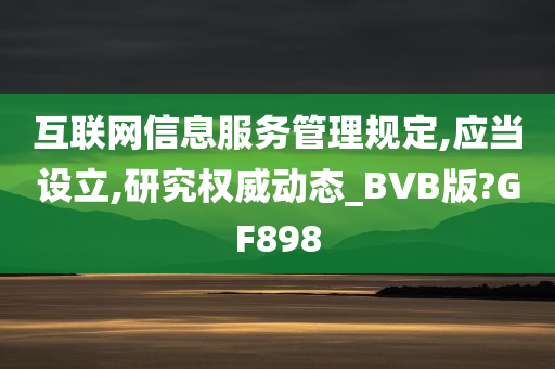 互联网信息服务管理规定,应当设立,研究权威动态_BVB版?GF898