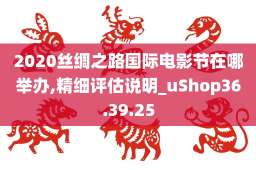 2020丝绸之路国际电影节在哪举办,精细评估说明_uShop36.39.25