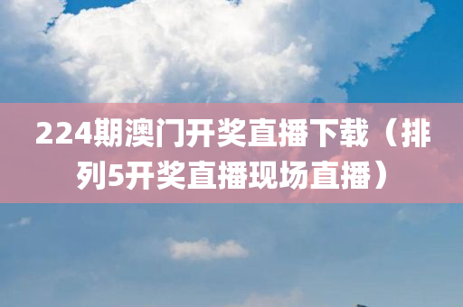 224期澳门开奖直播下载（排列5开奖直播现场直播）