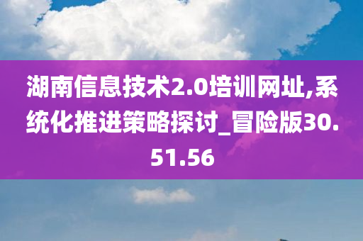 湖南信息技术2.0培训网址,系统化推进策略探讨_冒险版30.51.56