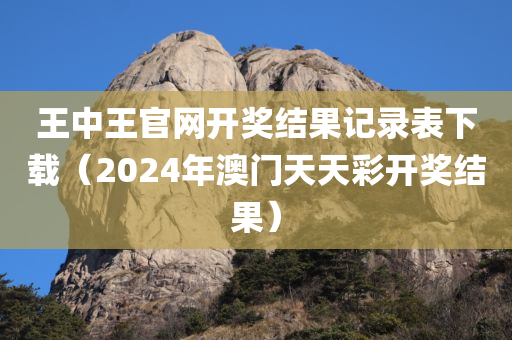 王中王官网开奖结果记录表下载（2024年澳门天天彩开奖结果）