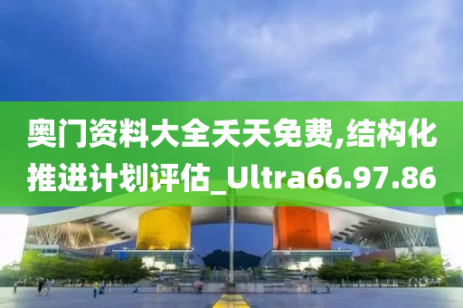 奥门资料大全夭天免费,结构化推进计划评估_Ultra66.97.86