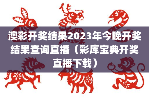 澳彩开奖结果2023年今晚开奖结果查询直播（彩库宝典开奖直播下载）