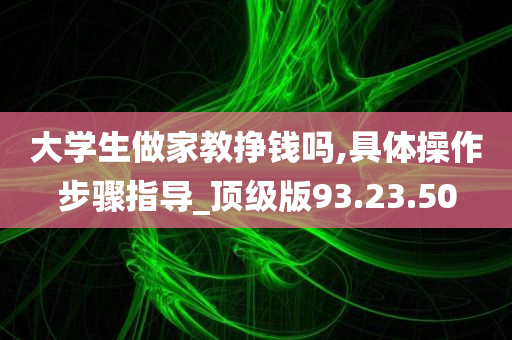 大学生做家教挣钱吗,具体操作步骤指导_顶级版93.23.50