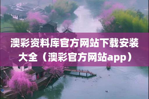 澳彩资料库官方网站下载安装大全（澳彩官方网站app）