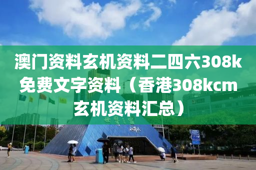 澳门资料玄机资料二四六308k免费文字资料（香港308kcm玄机资料汇总）