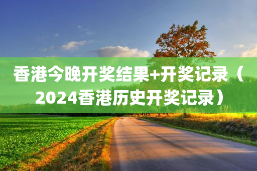 香港今晚开奖结果+开奖记录（2024香港历史开奖记录）