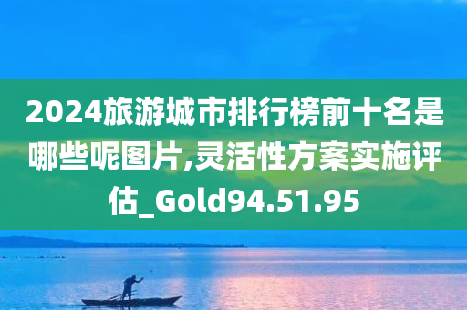 2024旅游城市排行榜前十名是哪些呢图片,灵活性方案实施评估_Gold94.51.95