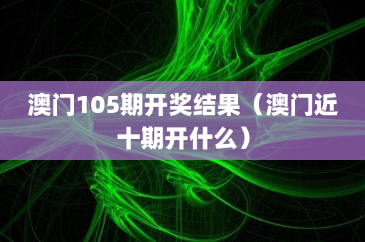 澳门105期开奖结果（澳门近十期开什么）