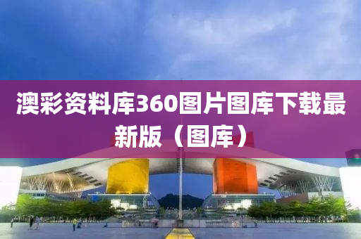 澳彩资料库360图片图库下载最新版（图库）