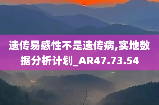 遗传易感性不是遗传病,实地数据分析计划_AR47.73.54