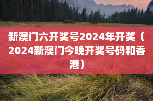 新澳门六开奖号2024年开奖（2024新澳门今晚开奖号码和香港）