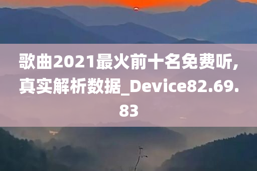 歌曲2021最火前十名免费听,真实解析数据_Device82.69.83