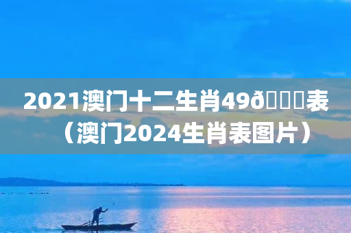 2021澳门十二生肖49🐎表（澳门2024生肖表图片）