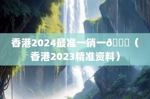 香港2024最准一销一🐎（香港2023精准资料）