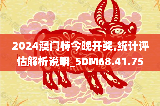 2024澳门特今晚开奖,统计评估解析说明_5DM68.41.75