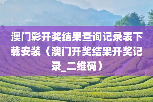 澳门彩开奖结果查询记录表下载安装（澳门开奖结果开奖记录_二维码）