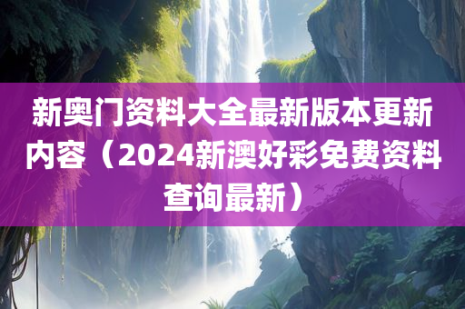 新奥门资料大全最新版本更新内容（2024新澳好彩免费资料查询最新）