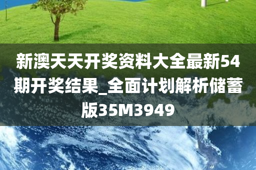 新澳天天开奖资料大全最新54期开奖结果_全面计划解析储蓄版35M3949