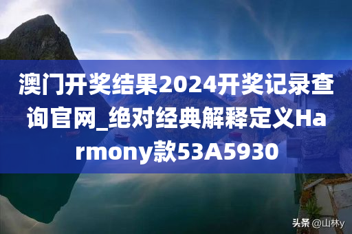 澳门开奖结果2024开奖记录查询官网_绝对经典解释定义Harmony款53A5930