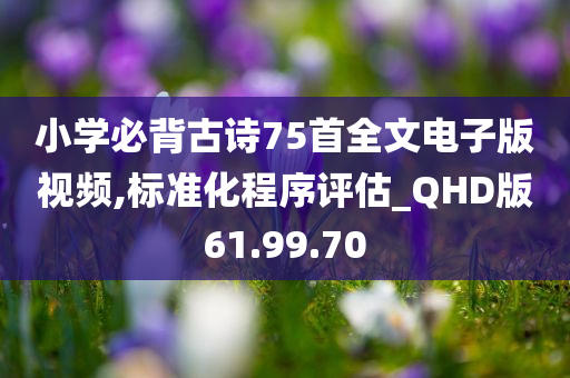 小学必背古诗75首全文电子版视频,标准化程序评估_QHD版61.99.70