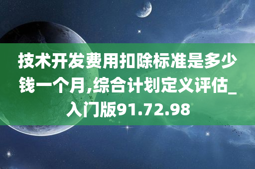 技术开发费用扣除标准是多少钱一个月,综合计划定义评估_入门版91.72.98