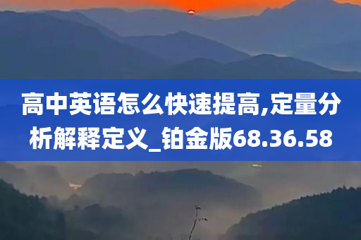 高中英语怎么快速提高,定量分析解释定义_铂金版68.36.58