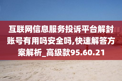 互联网信息服务投诉平台解封账号有用吗安全吗,快速解答方案解析_高级款95.60.21