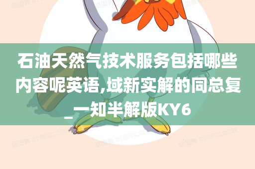 石油天然气技术服务包括哪些内容呢英语,域新实解的同总复_一知半解版KY6