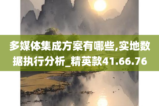 多媒体集成方案有哪些,实地数据执行分析_精英款41.66.76