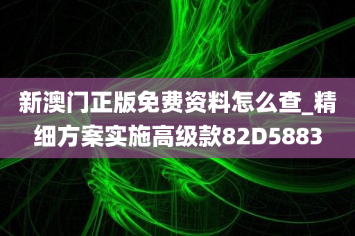 新澳门正版免费资料怎么查_精细方案实施高级款82D5883