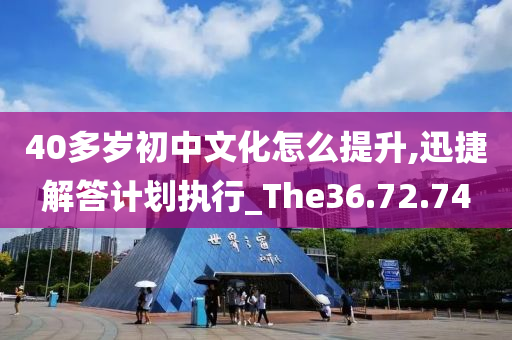 40多岁初中文化怎么提升,迅捷解答计划执行_The36.72.74