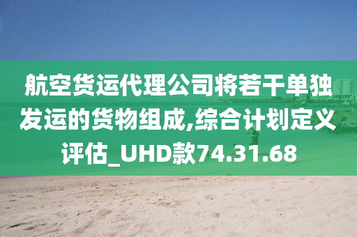 航空货运代理公司将若干单独发运的货物组成,综合计划定义评估_UHD款74.31.68