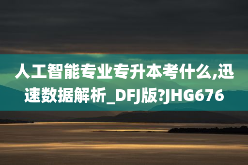 人工智能专业专升本考什么,迅速数据解析_DFJ版?JHG676