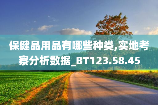 保健品用品有哪些种类,实地考察分析数据_BT123.58.45