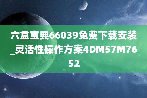 六盒宝典66039免费下载安装_灵活性操作方案4DM57M7652