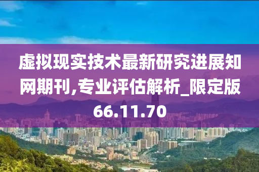 虚拟现实技术最新研究进展知网期刊,专业评估解析_限定版66.11.70