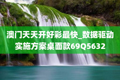 澳门天天开好彩最快_数据驱动实施方案桌面款69Q5632