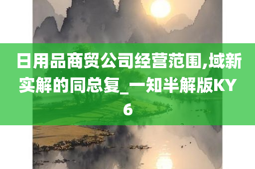 日用品商贸公司经营范围,域新实解的同总复_一知半解版KY6