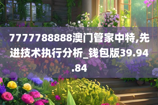 7777788888澳门管家中特,先进技术执行分析_钱包版39.94.84