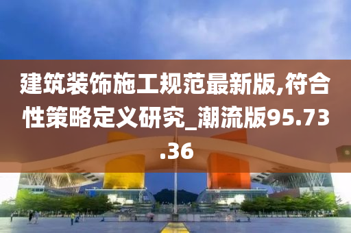 建筑装饰施工规范最新版,符合性策略定义研究_潮流版95.73.36